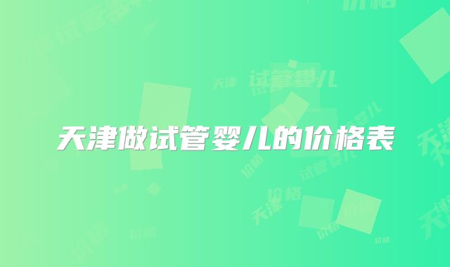 天津做试管婴儿的价格表