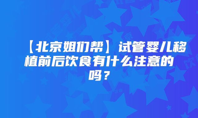 【北京姐们帮】试管婴儿移植前后饮食有什么注意的吗？