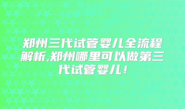 郑州三代试管婴儿全流程解析,郑州哪里可以做第三代试管婴儿!