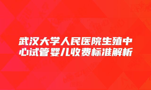 武汉大学人民医院生殖中心试管婴儿收费标准解析