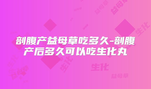 剖腹产益母草吃多久-剖腹产后多久可以吃生化丸
