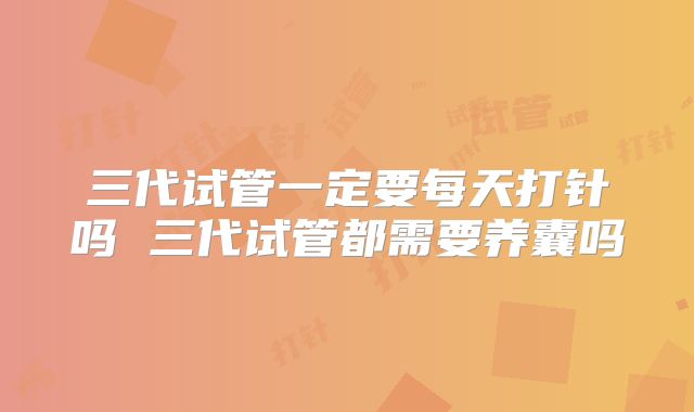 三代试管一定要每天打针吗 三代试管都需要养囊吗