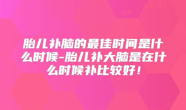 胎儿补脑的最佳时间是什么时候-胎儿补大脑是在什么时候补比较好!