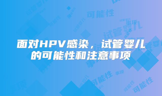 面对HPV感染，试管婴儿的可能性和注意事项