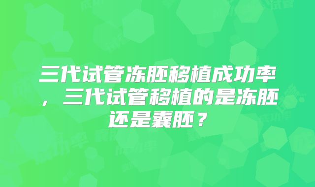 三代试管冻胚移植成功率，三代试管移植的是冻胚还是囊胚？