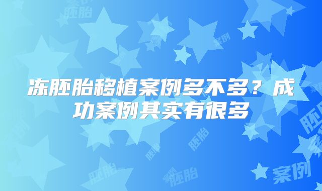 冻胚胎移植案例多不多？成功案例其实有很多