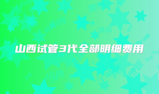 山西试管3代全部明细费用