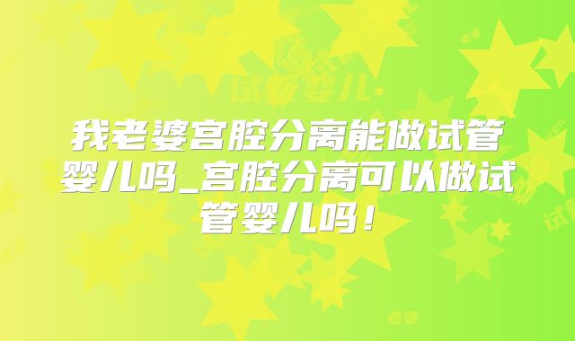 我老婆宫腔分离能做试管婴儿吗_宫腔分离可以做试管婴儿吗！