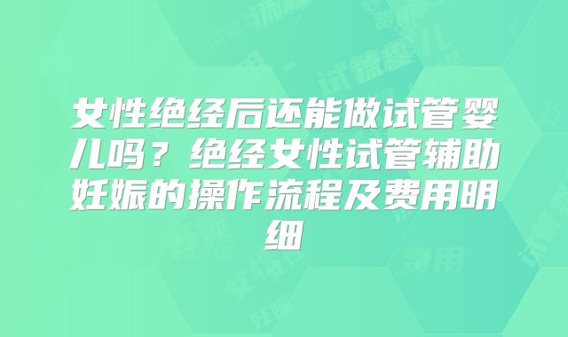 女性绝经后还能做试管婴儿吗？绝经女性试管辅助妊娠的操作流程及费用明细