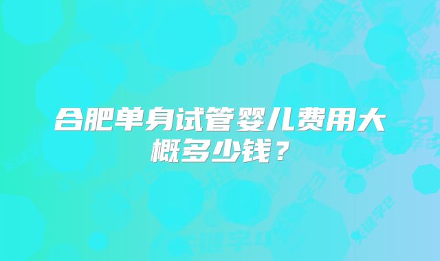 合肥单身试管婴儿费用大概多少钱？