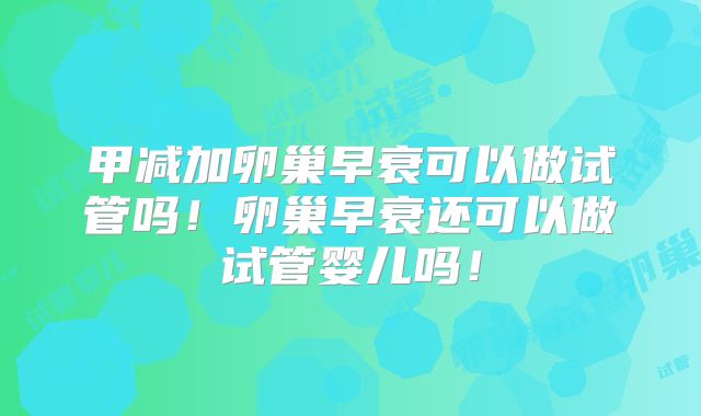 甲减加卵巢早衰可以做试管吗!卵巢早衰还可以做试管婴儿吗!