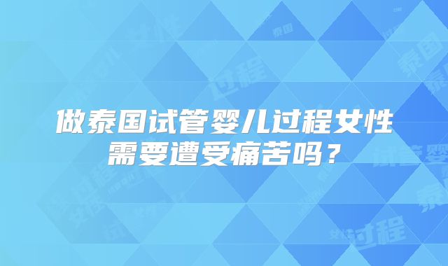 做泰国试管婴儿过程女性需要遭受痛苦吗？