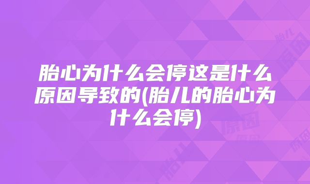 胎心为什么会停这是什么原因导致的(胎儿的胎心为什么会停)