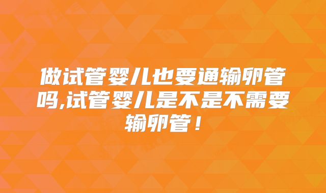 做试管婴儿也要通输卵管吗,试管婴儿是不是不需要输卵管！