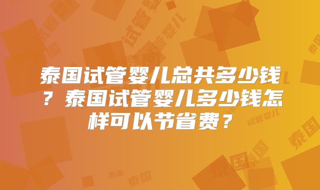 泰国试管婴儿总共多少钱?泰国试管婴儿多少钱怎样可以节省费?