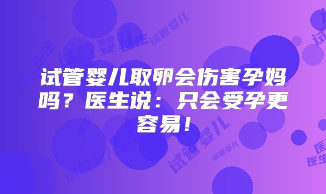 试管婴儿取卵会伤害孕妈吗？医生说：只会受孕更容易！