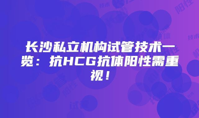 长沙私立机构试管技术一览:抗HCG抗体阳性需重视!