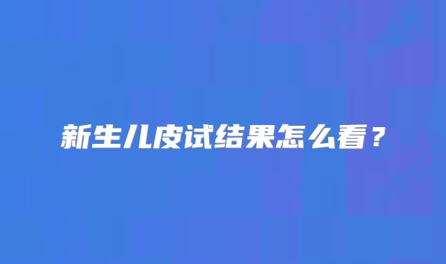 新生儿皮试结果怎么看？