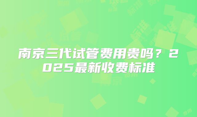 南京三代试管费用贵吗?2025最新收费标准