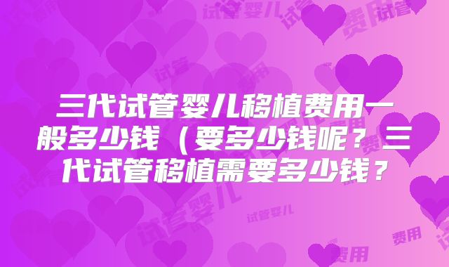 三代试管婴儿移植费用一般多少钱(要多少钱呢?三代试管移植需要多少钱?