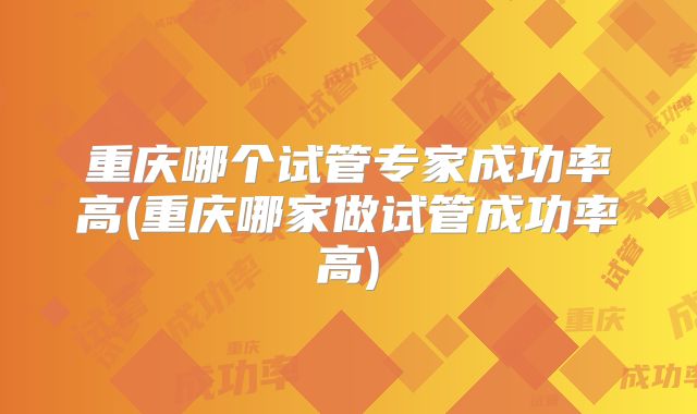 重庆哪个试管专家成功率高(重庆哪家做试管成功率高)