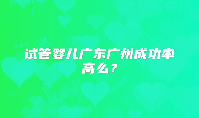 试管婴儿广东广州成功率高么？
