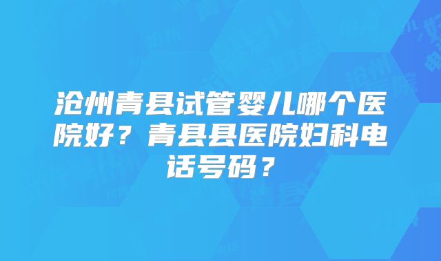 沧州青县试管婴儿哪个医院好？青县县医院妇科电话号码？