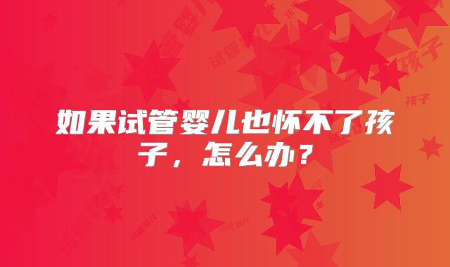 如果试管婴儿也怀不了孩子，怎么办？