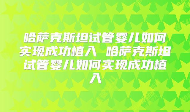 哈萨克斯坦试管婴儿如何实现成功植入 哈萨克斯坦试管婴儿如何实现成功植入