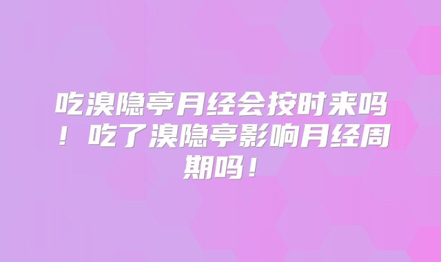 吃溴隐亭月经会按时来吗！吃了溴隐亭影响月经周期吗！