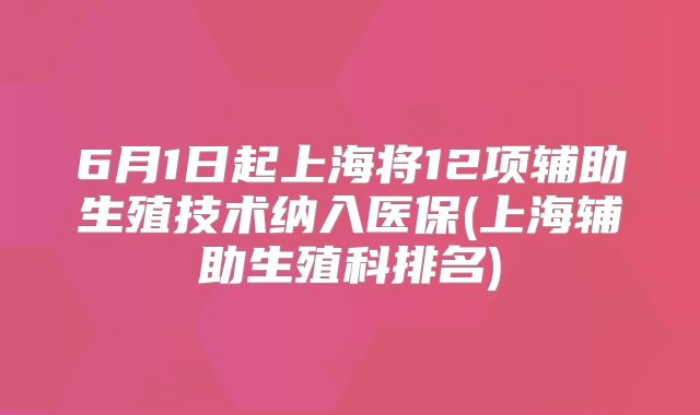 6月1日起上海将12项辅助生殖技术纳入医保(上海辅助生殖科排名)
