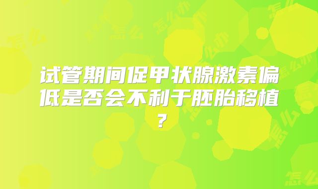 试管期间促甲状腺激素偏低是否会不利于胚胎移植？