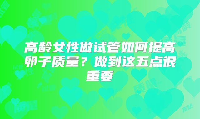 高龄女性做试管如何提高卵子质量？做到这五点很重要