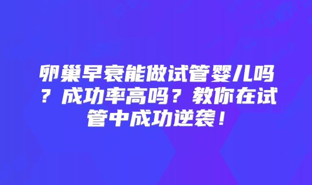 卵巢早衰能做试管婴儿吗？成功率高吗？教你在试管中成功逆袭！