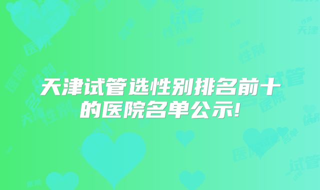 天津试管选性别排名前十的医院名单公示!