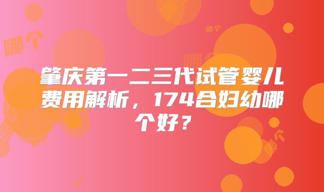 肇庆第一二三代试管婴儿费用解析，174合妇幼哪个好？