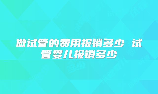 做试管的费用报销多少 试管婴儿报销多少
