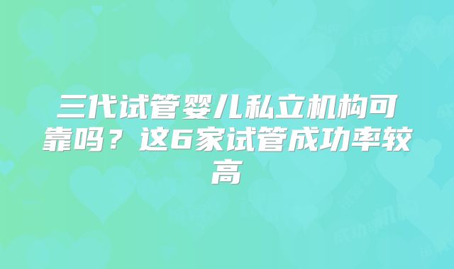 三代试管婴儿私立机构可靠吗？这6家试管成功率较高