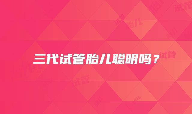 三代试管胎儿聪明吗？