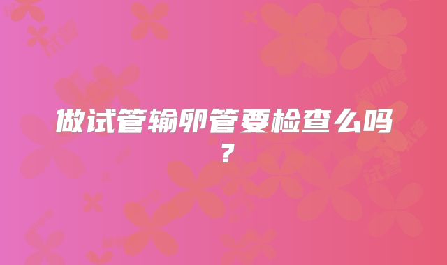 做试管输卵管要检查么吗？