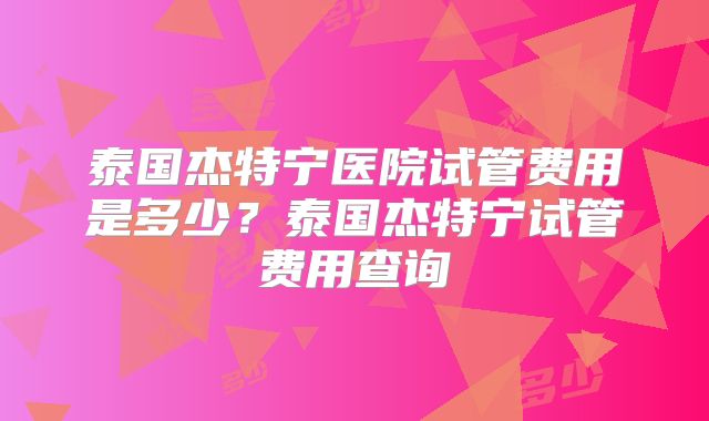 泰国杰特宁医院试管费用是多少？泰国杰特宁试管费用查询