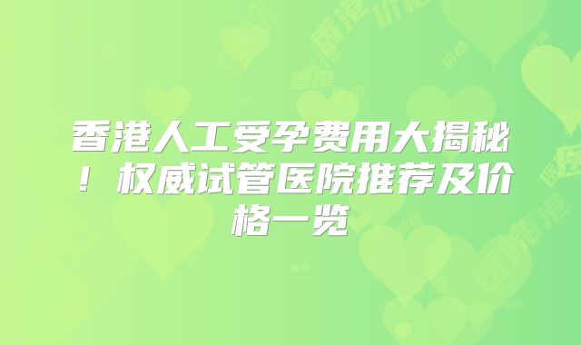 香港人工受孕费用大揭秘！权威试管医院推荐及价格一览