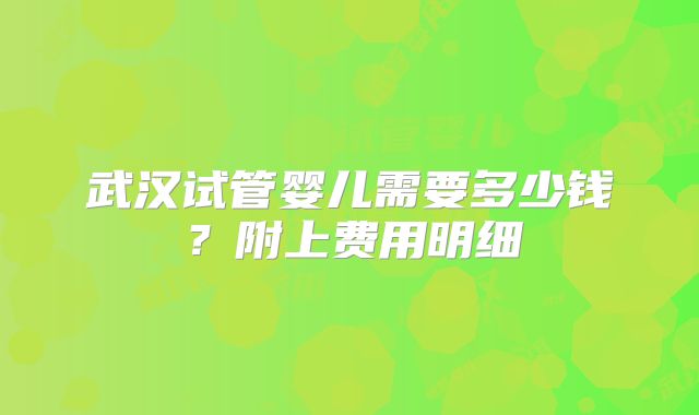 武汉试管婴儿需要多少钱？附上费用明细