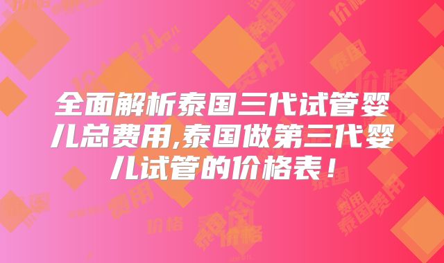 全面解析泰国三代试管婴儿总费用,泰国做第三代婴儿试管的价格表!