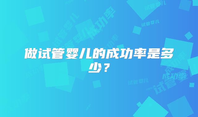 做试管婴儿的成功率是多少？