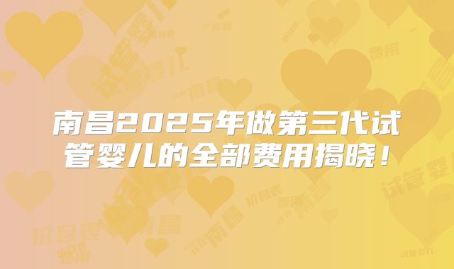 南昌2025年做第三代试管婴儿的全部费用揭晓！