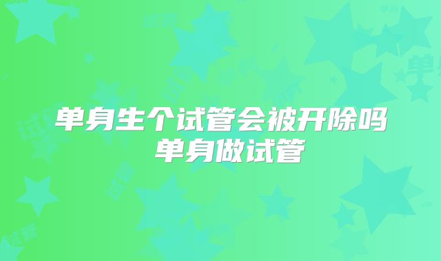 单身生个试管会被开除吗 单身做试管