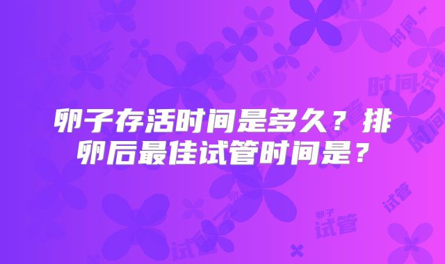 卵子存活时间是多久？排卵后最佳试管时间是？