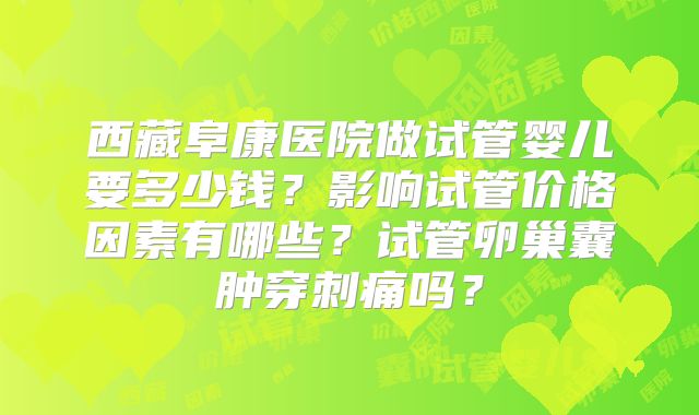 西藏阜康医院做试管婴儿要多少钱?影响试管价格因素有哪些?试管卵巢囊肿穿刺痛吗?