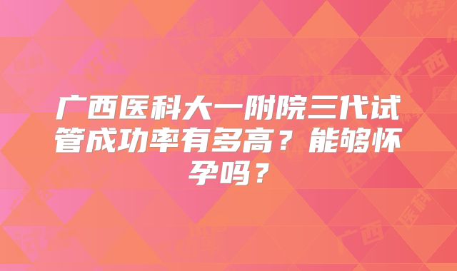 广西医科大一附院三代试管成功率有多高？能够怀孕吗？
